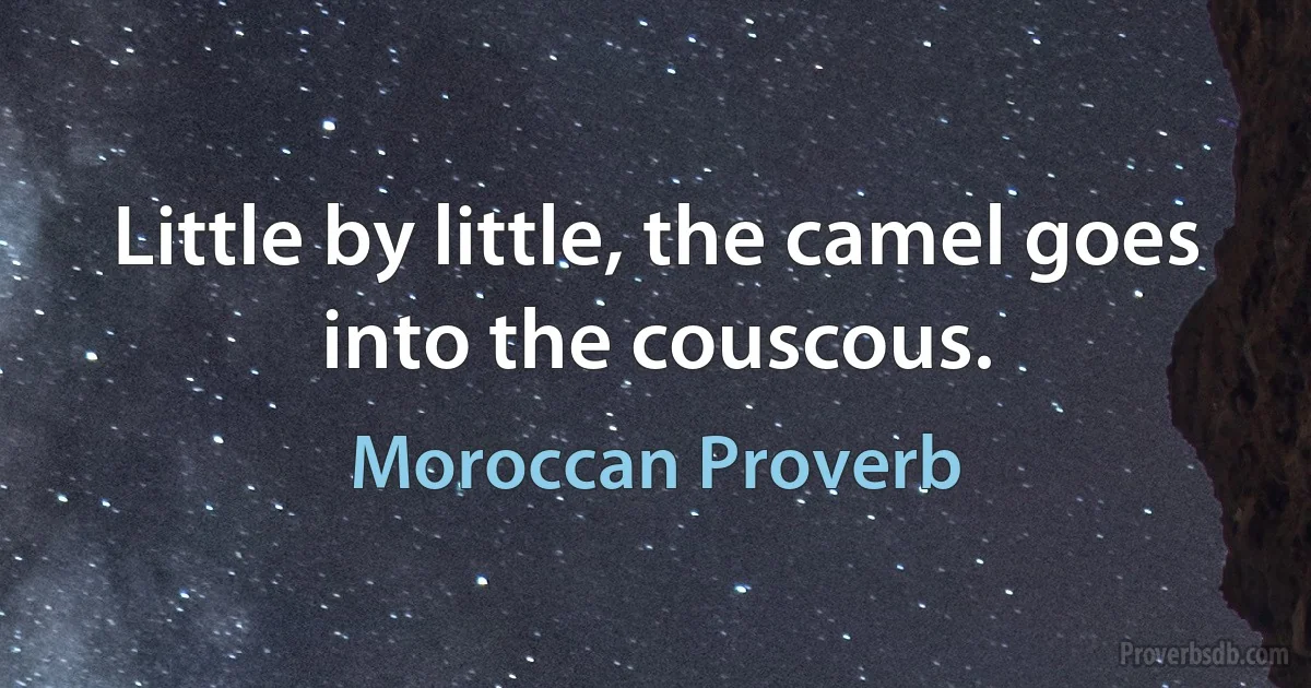 Little by little, the camel goes into the couscous. (Moroccan Proverb)