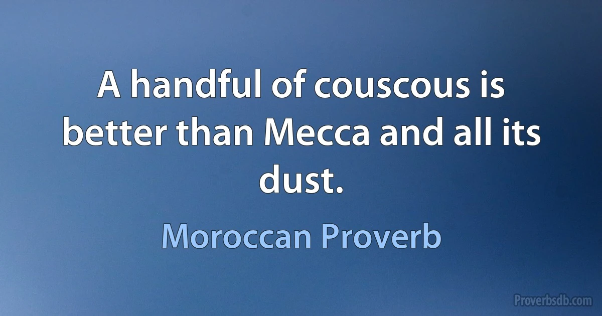 A handful of couscous is better than Mecca and all its dust. (Moroccan Proverb)