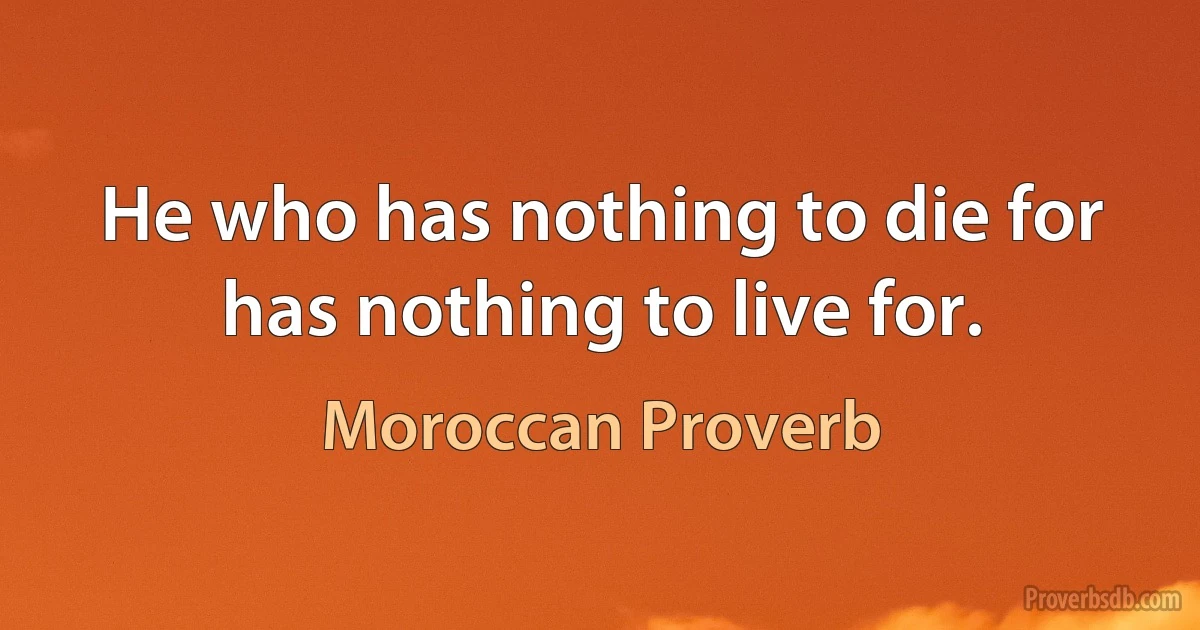 He who has nothing to die for has nothing to live for. (Moroccan Proverb)