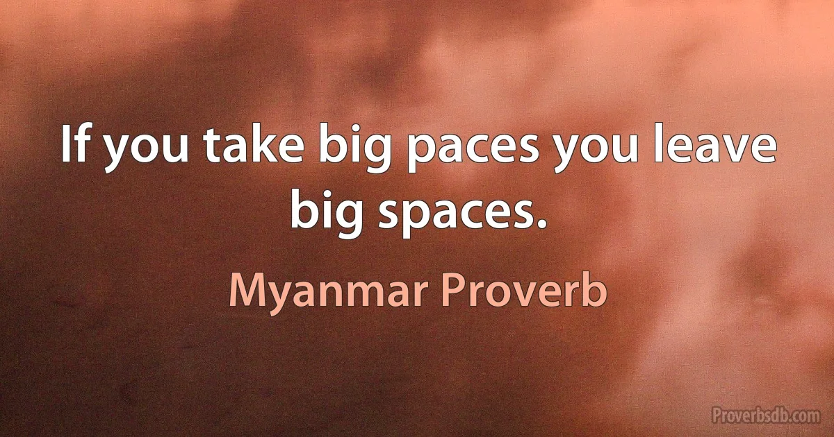 If you take big paces you leave big spaces. (Myanmar Proverb)