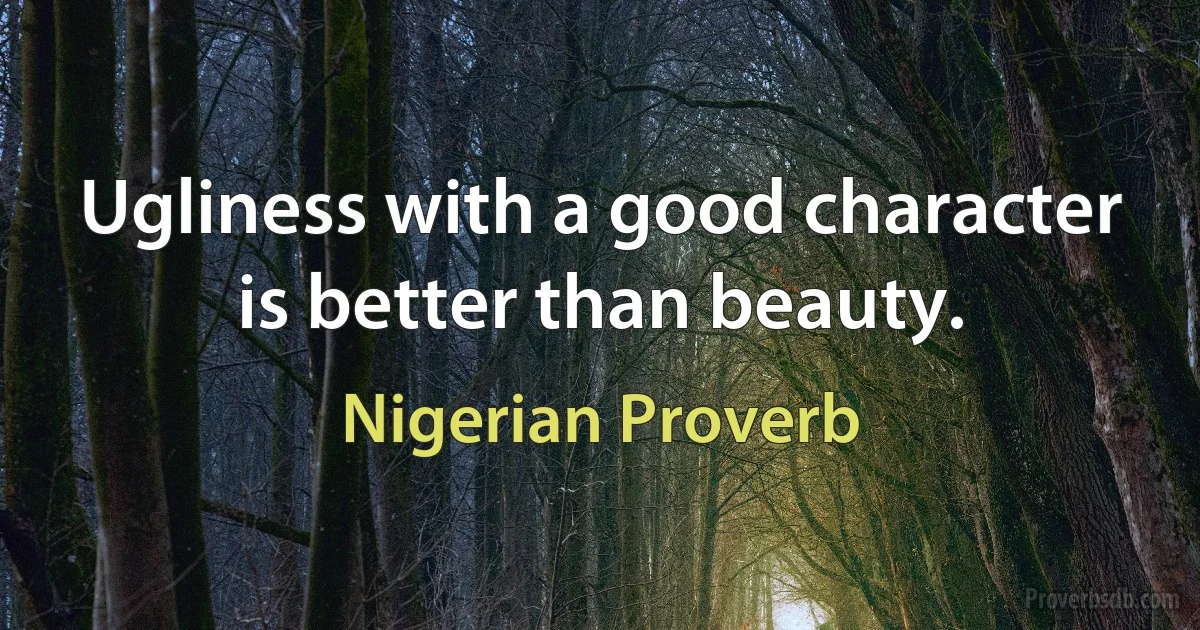 Ugliness with a good character is better than beauty. (Nigerian Proverb)