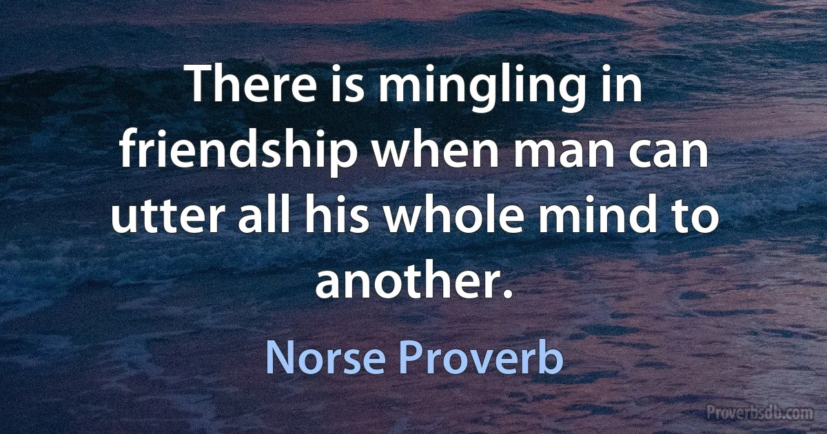 There is mingling in friendship when man can utter all his whole mind to another. (Norse Proverb)