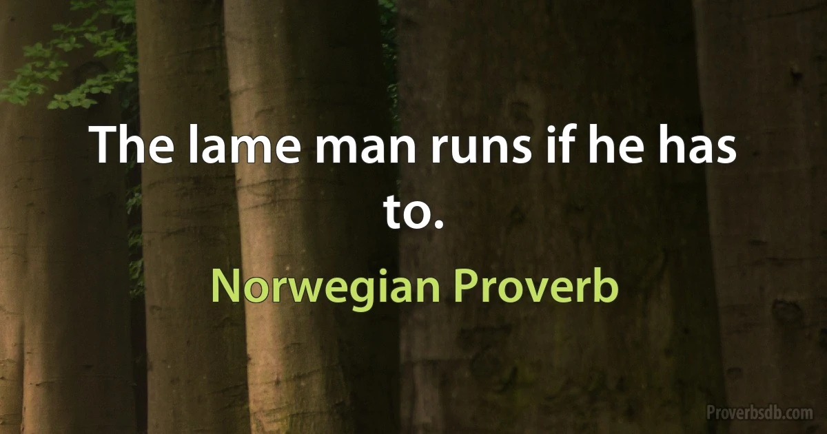 The lame man runs if he has to. (Norwegian Proverb)