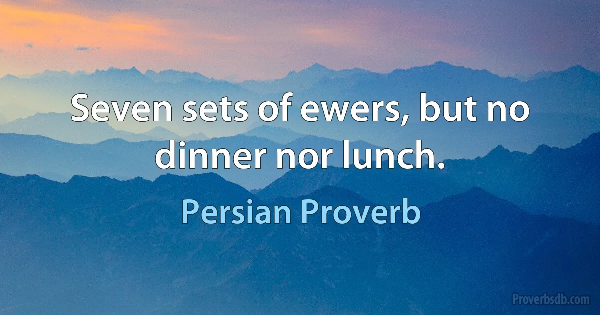 Seven sets of ewers, but no dinner nor lunch. (Persian Proverb)