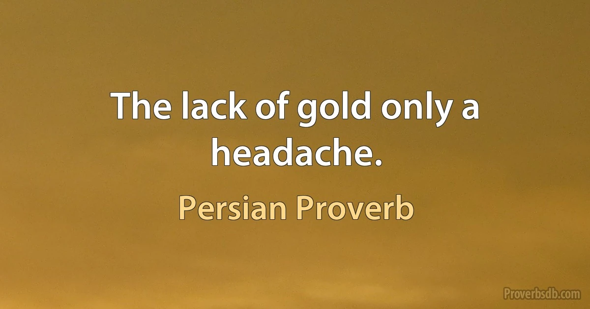 The lack of gold only a headache. (Persian Proverb)