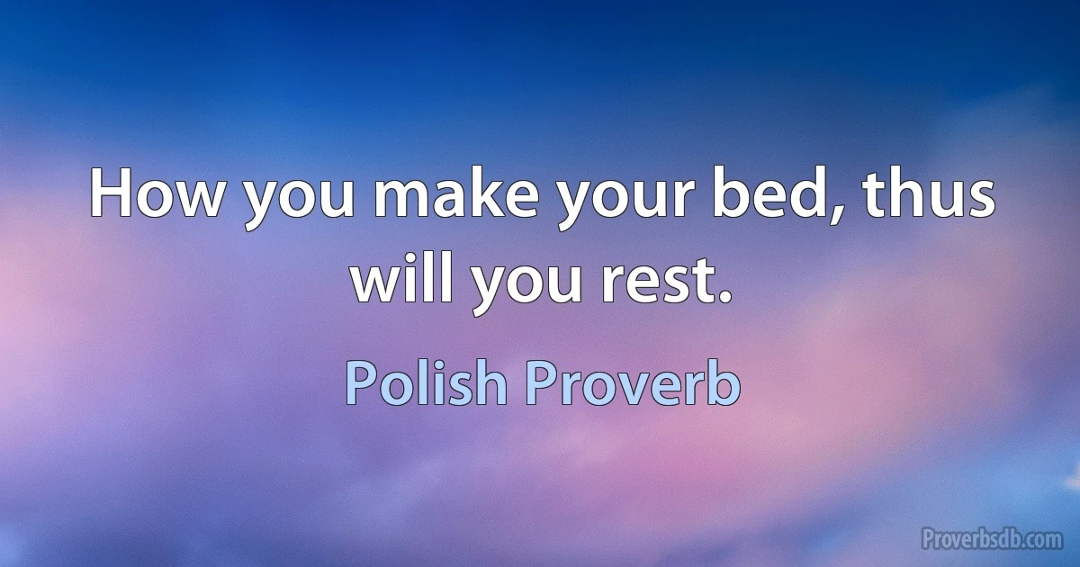 How you make your bed, thus will you rest. (Polish Proverb)