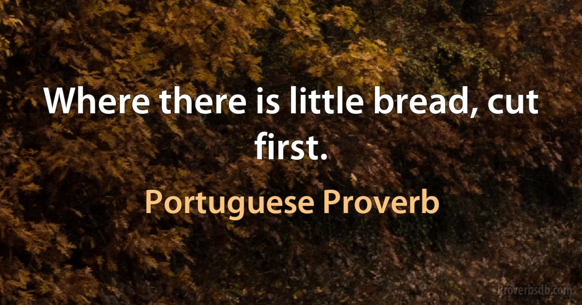 Where there is little bread, cut first. (Portuguese Proverb)