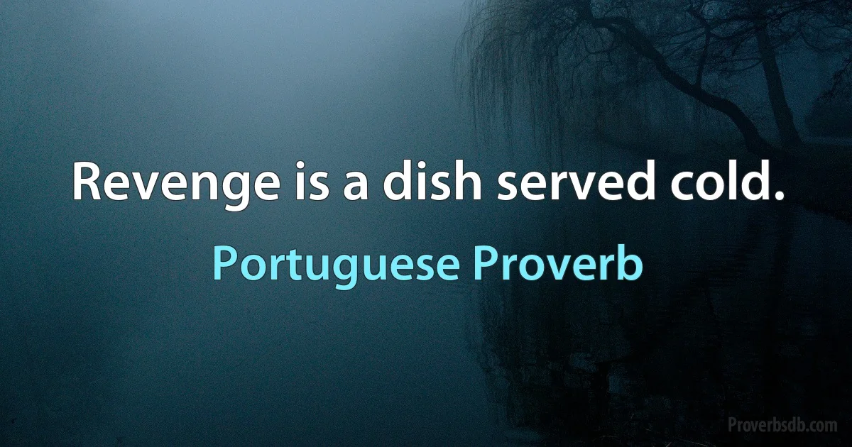 Revenge is a dish served cold. (Portuguese Proverb)