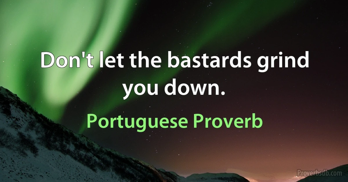 Don't let the bastards grind you down. (Portuguese Proverb)