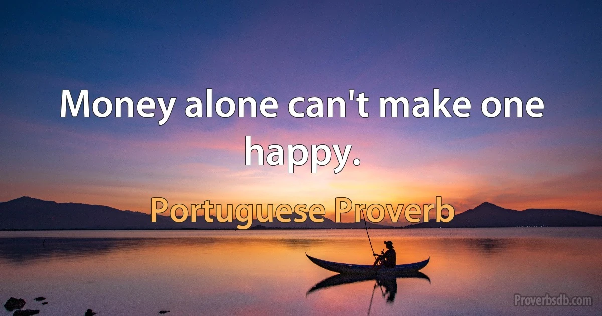 Money alone can't make one happy. (Portuguese Proverb)