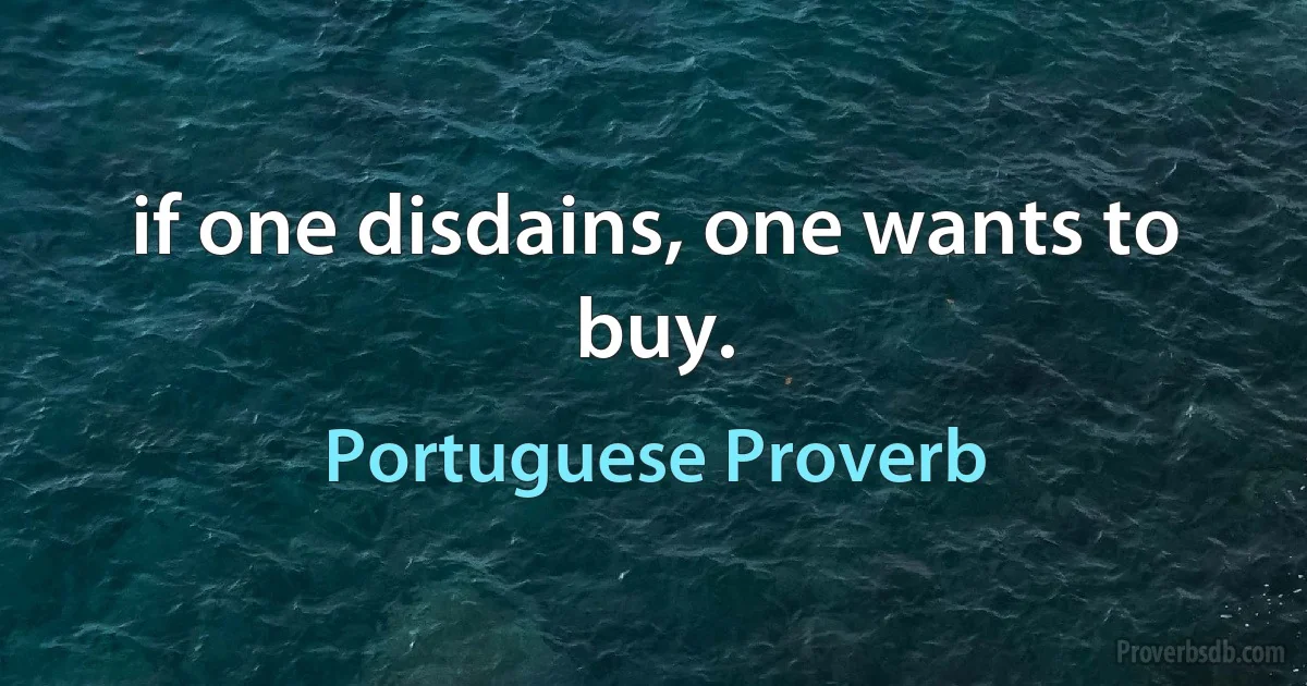 if one disdains, one wants to buy. (Portuguese Proverb)