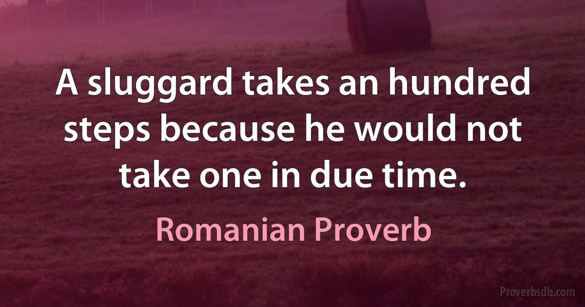 A sluggard takes an hundred steps because he would not take one in due time. (Romanian Proverb)