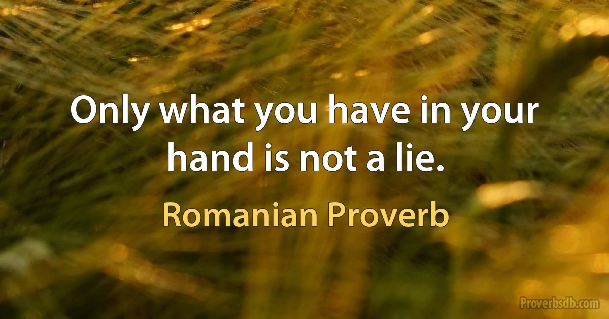 Only what you have in your hand is not a lie. (Romanian Proverb)