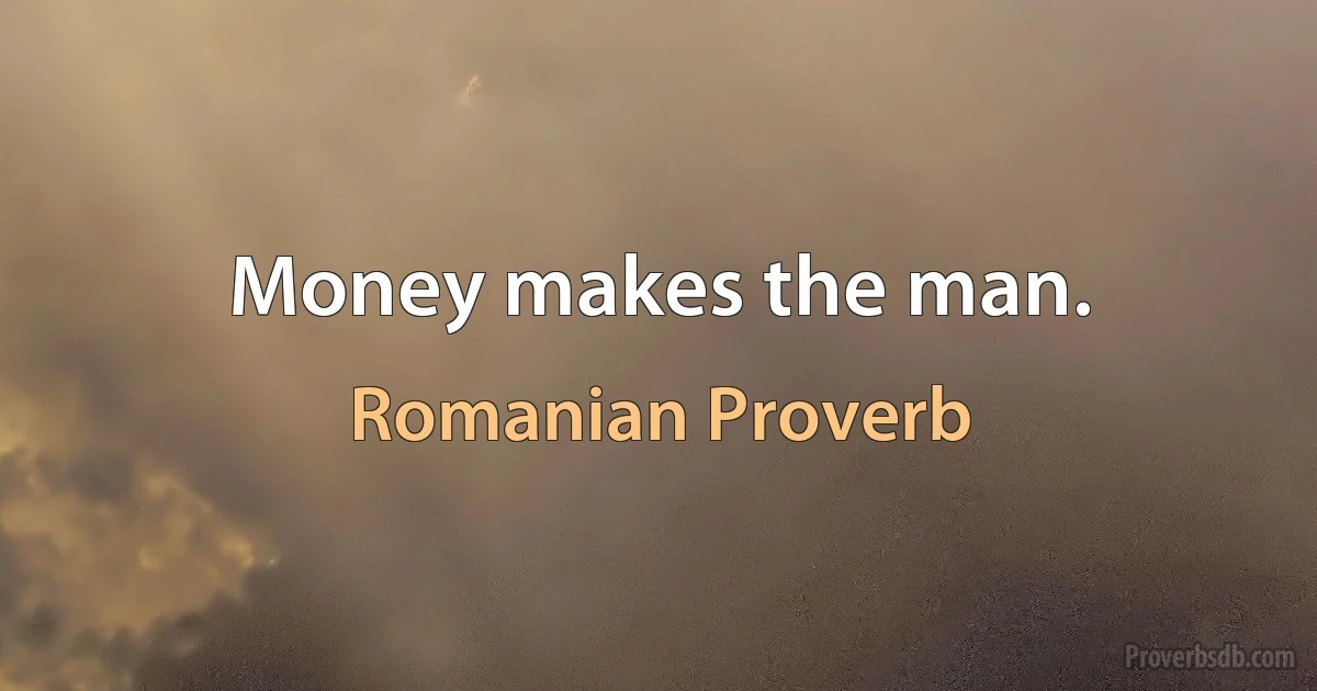 Money makes the man. (Romanian Proverb)