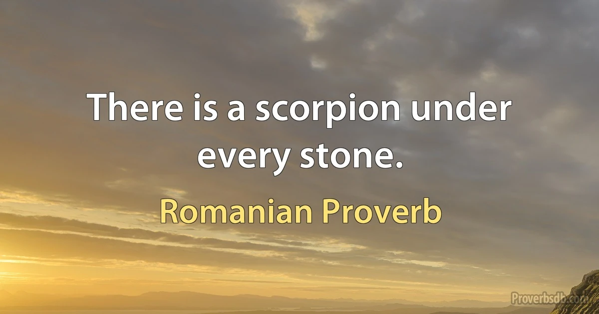 There is a scorpion under every stone. (Romanian Proverb)