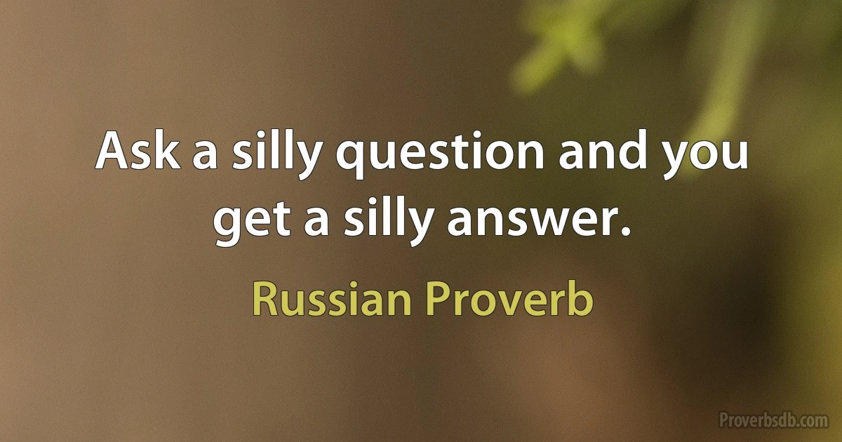 Ask a silly question and you get a silly answer. (Russian Proverb)