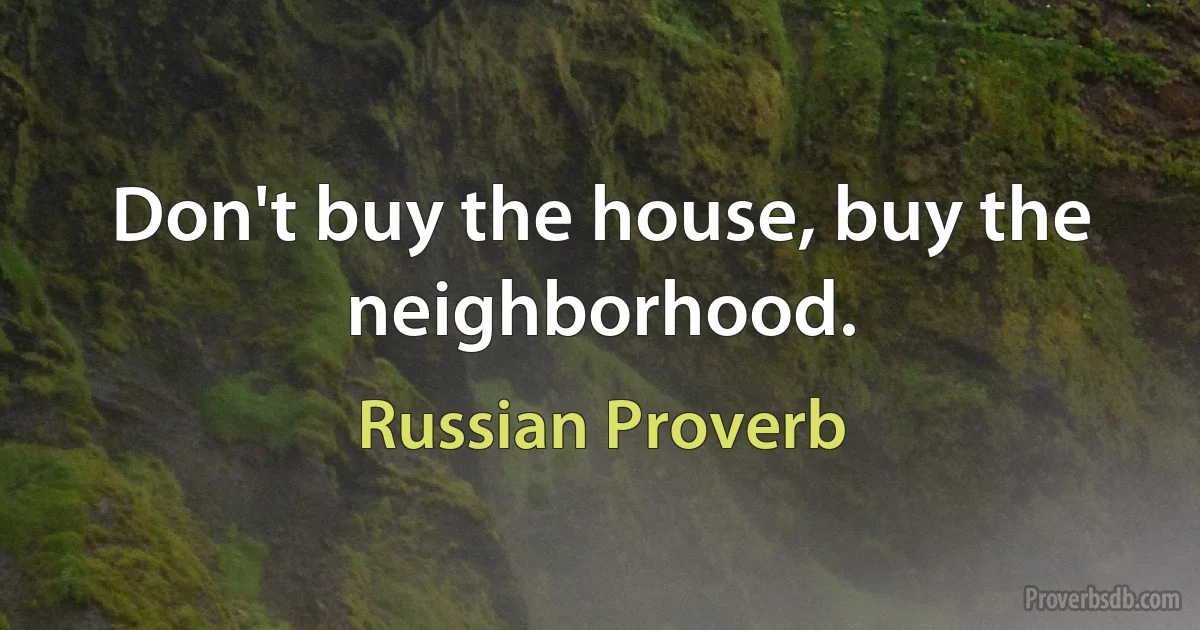 Don't buy the house, buy the neighborhood. (Russian Proverb)