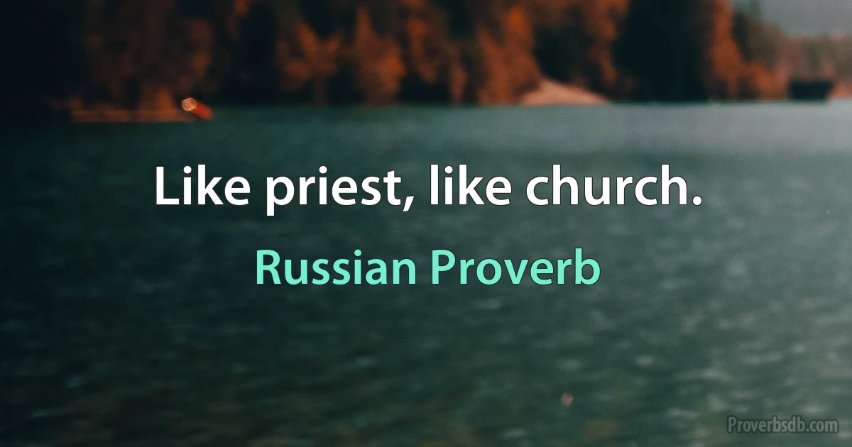 Like priest, like church. (Russian Proverb)