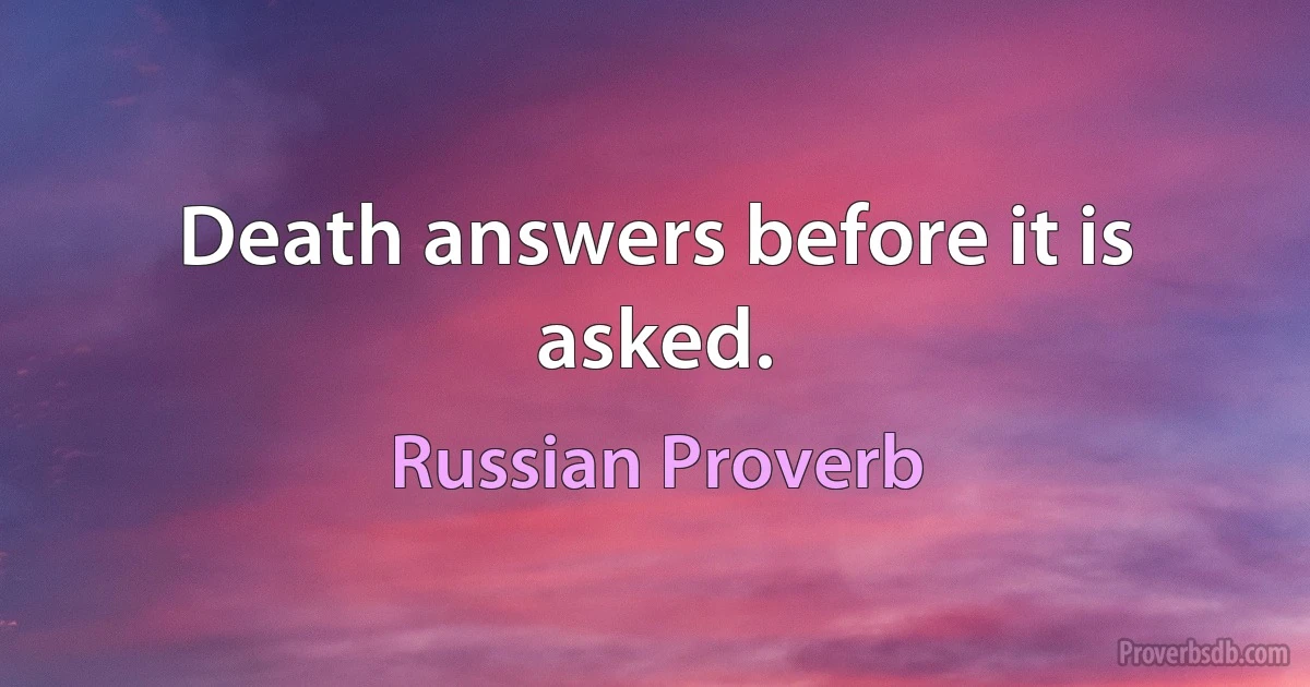 Death answers before it is asked. (Russian Proverb)