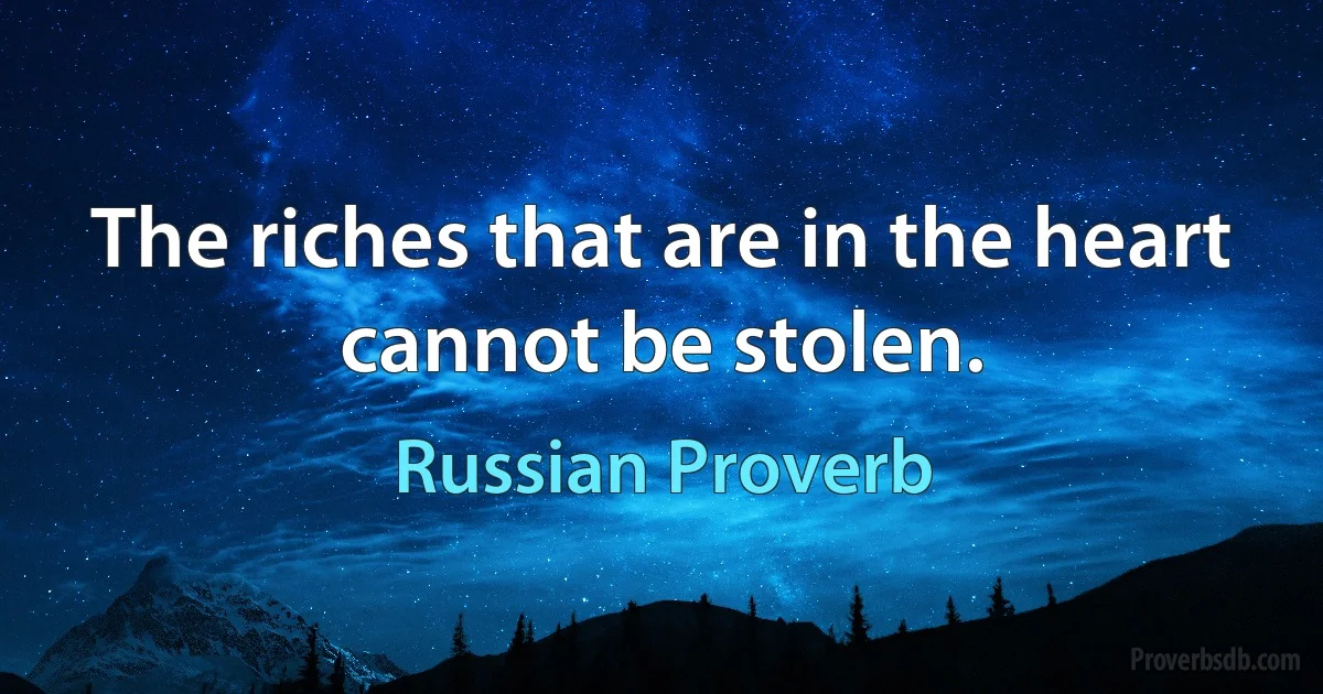 The riches that are in the heart cannot be stolen. (Russian Proverb)