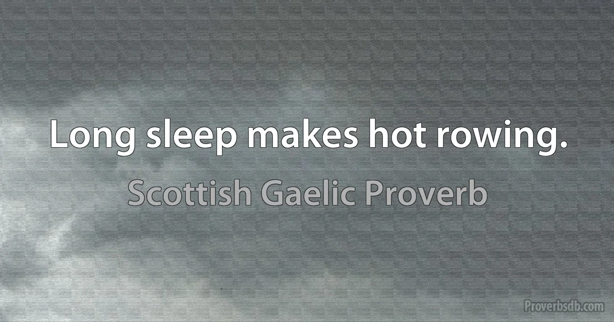 Long sleep makes hot rowing. (Scottish Gaelic Proverb)