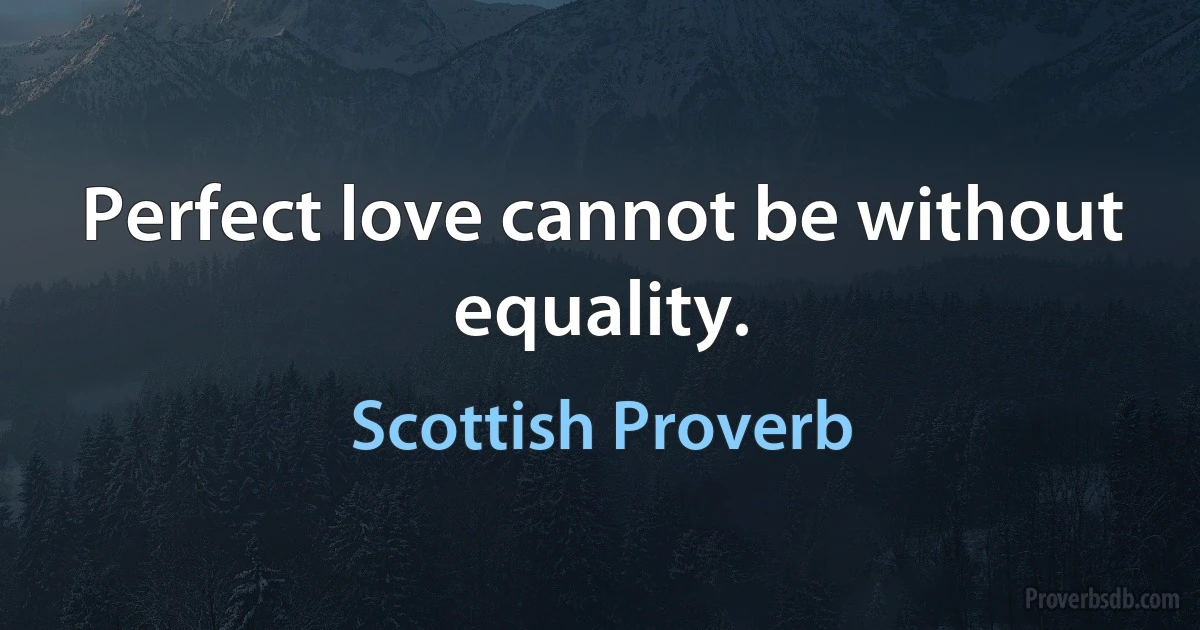 Perfect love cannot be without equality. (Scottish Proverb)