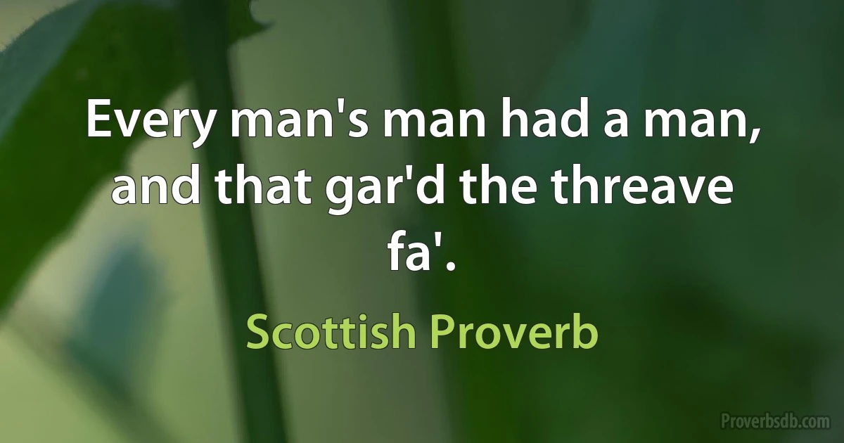 Every man's man had a man, and that gar'd the threave fa'. (Scottish Proverb)