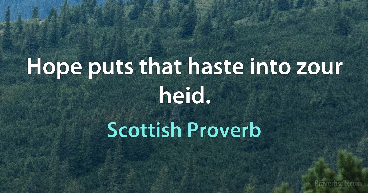 Hope puts that haste into zour heid. (Scottish Proverb)