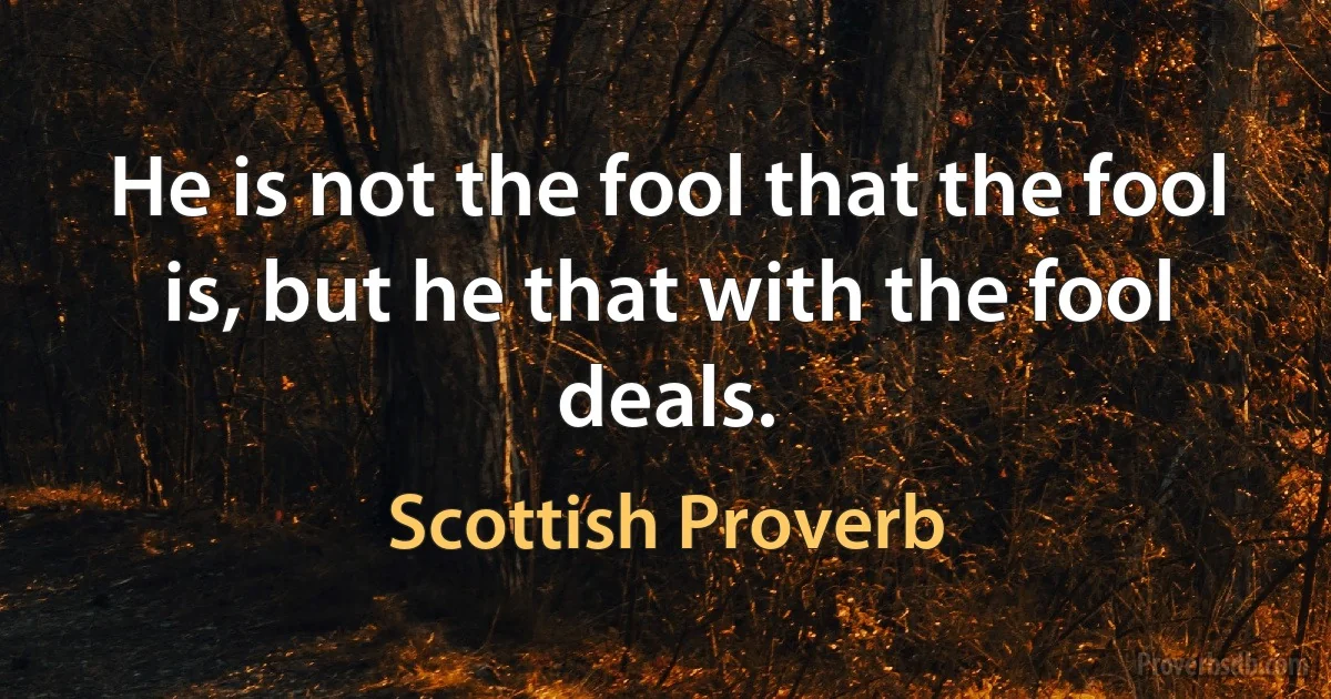 He is not the fool that the fool is, but he that with the fool deals. (Scottish Proverb)