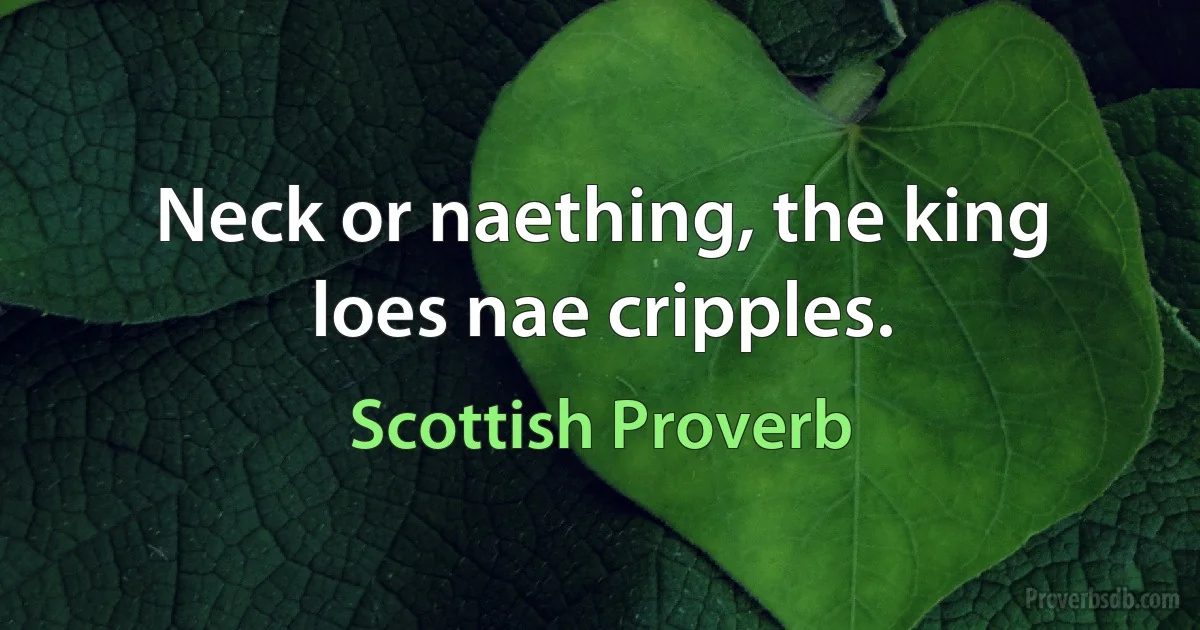 Neck or naething, the king loes nae cripples. (Scottish Proverb)