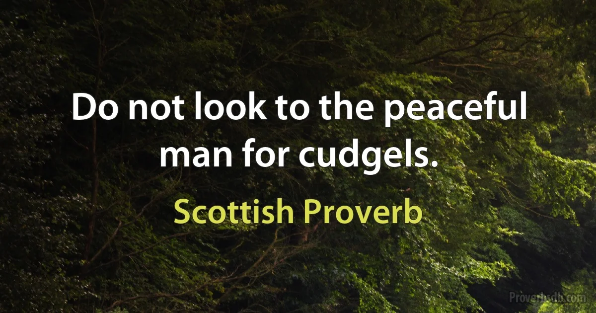 Do not look to the peaceful man for cudgels. (Scottish Proverb)