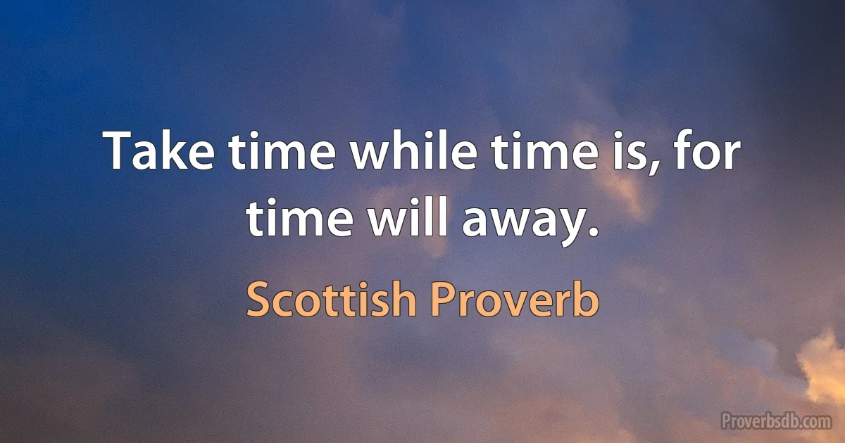 Take time while time is, for time will away. (Scottish Proverb)