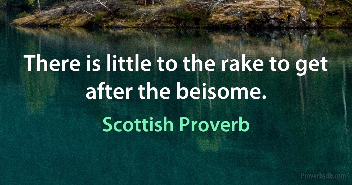 There is little to the rake to get after the beisome. (Scottish Proverb)