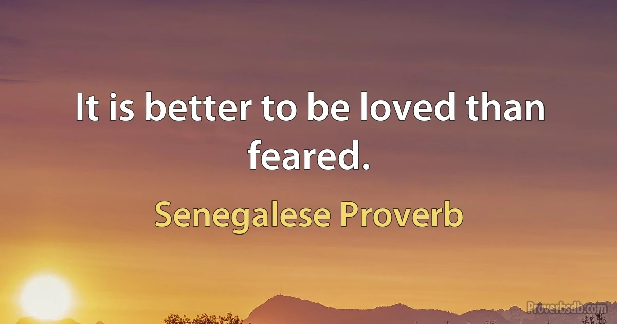 It is better to be loved than feared. (Senegalese Proverb)