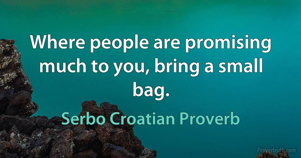 Where people are promising much to you, bring a small bag. (Serbo Croatian Proverb)