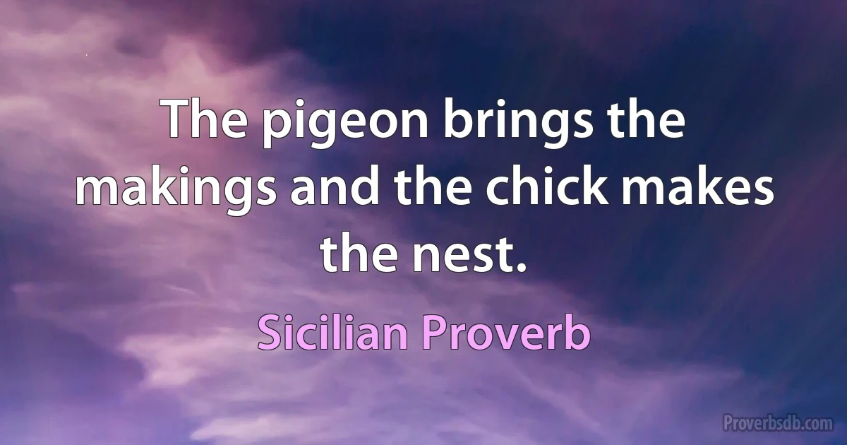 The pigeon brings the makings and the chick makes the nest. (Sicilian Proverb)