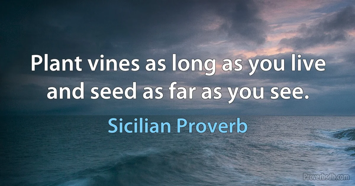 Plant vines as long as you live and seed as far as you see. (Sicilian Proverb)