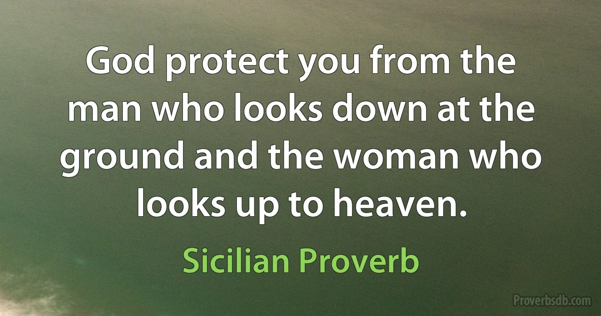 God protect you from the man who looks down at the ground and the woman who looks up to heaven. (Sicilian Proverb)