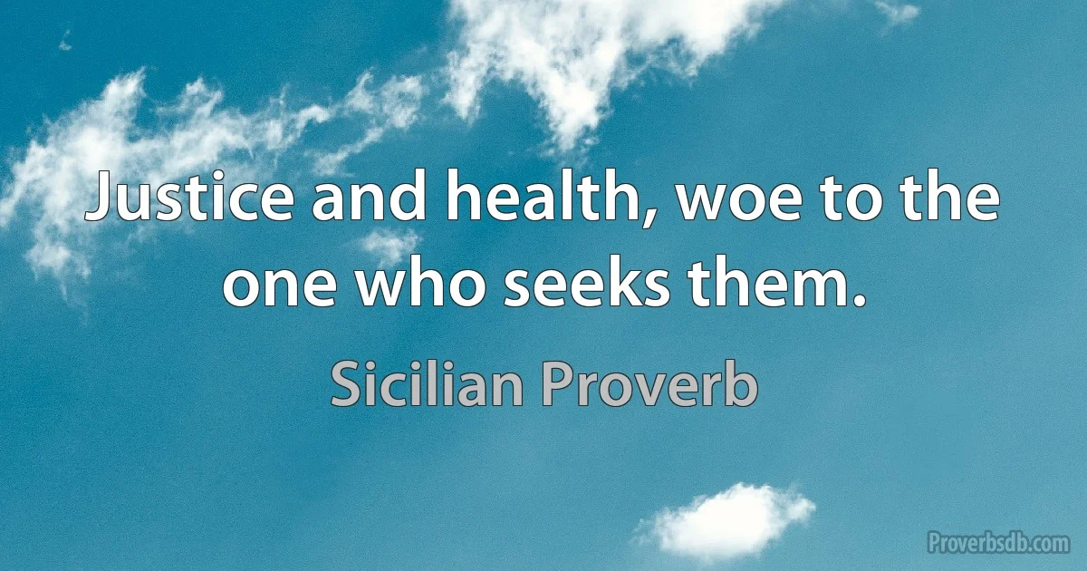 Justice and health, woe to the one who seeks them. (Sicilian Proverb)