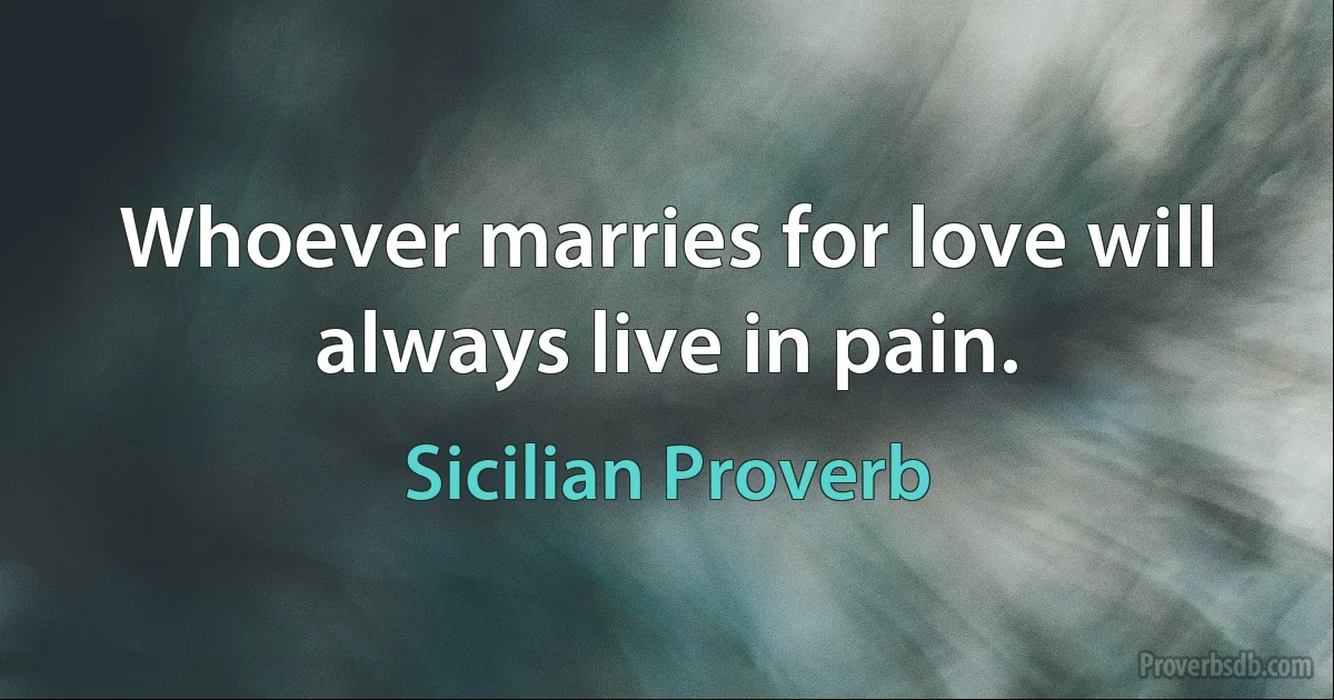 Whoever marries for love will always live in pain. (Sicilian Proverb)