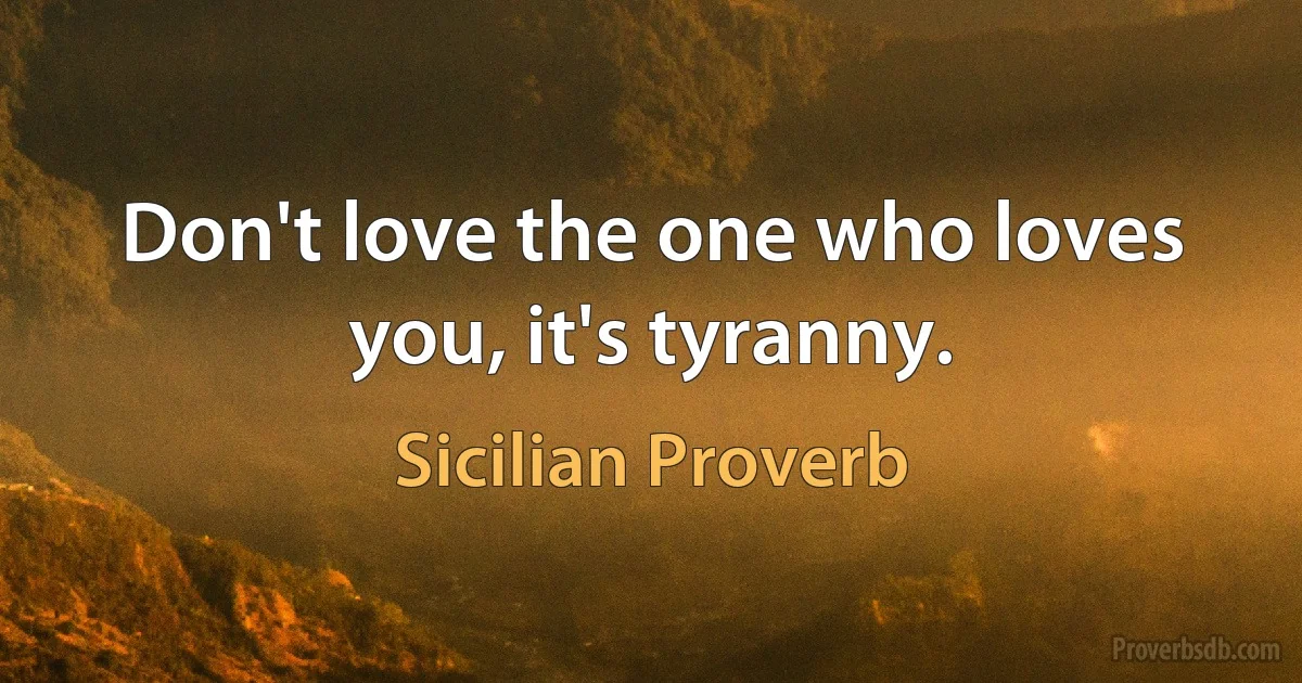 Don't love the one who loves you, it's tyranny. (Sicilian Proverb)