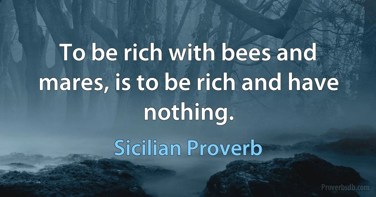 To be rich with bees and mares, is to be rich and have nothing. (Sicilian Proverb)