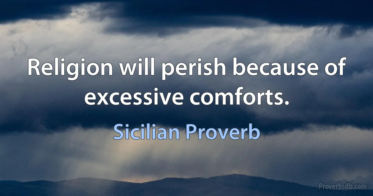 Religion will perish because of excessive comforts. (Sicilian Proverb)