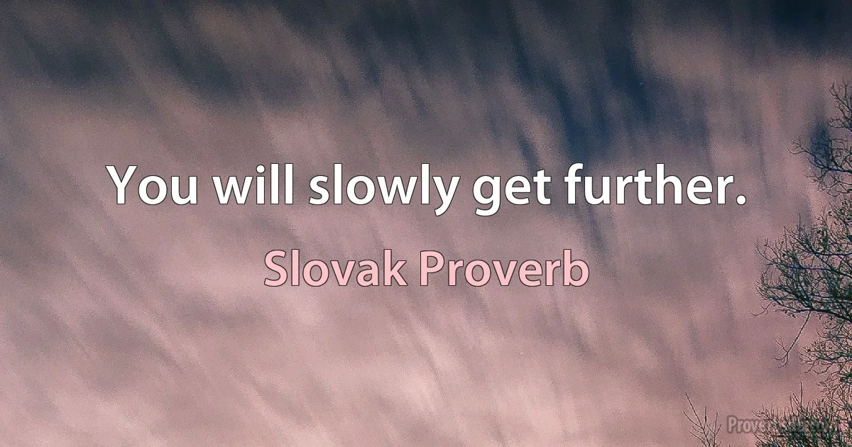 You will slowly get further. (Slovak Proverb)