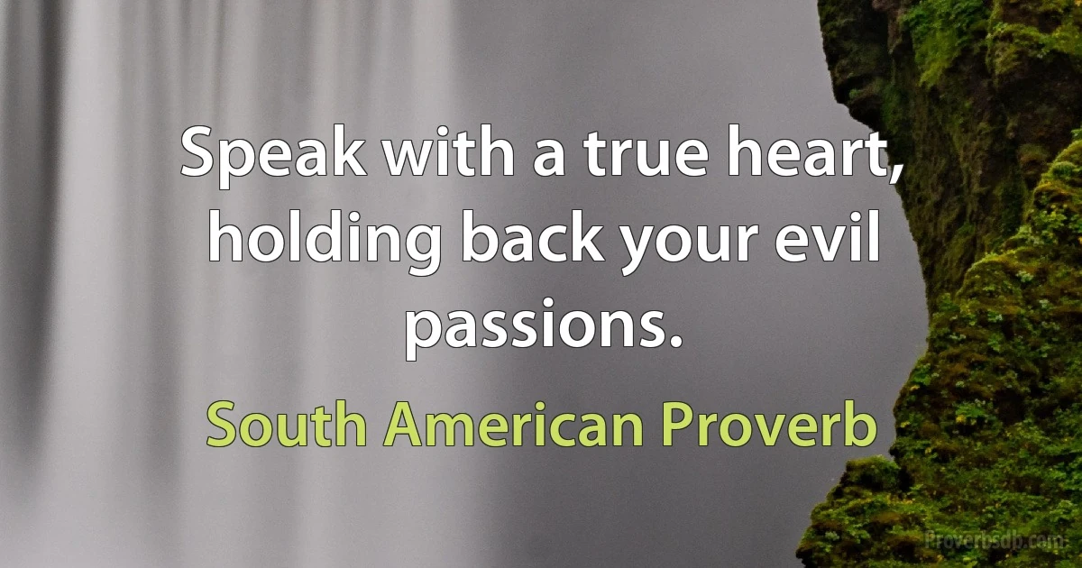 Speak with a true heart, holding back your evil passions. (South American Proverb)