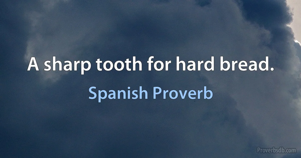 A sharp tooth for hard bread. (Spanish Proverb)