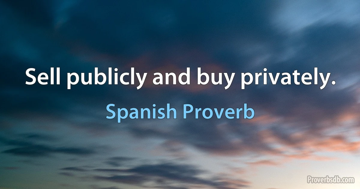 Sell publicly and buy privately. (Spanish Proverb)