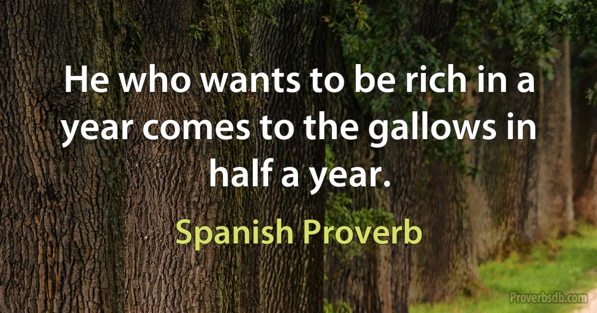 He who wants to be rich in a year comes to the gallows in half a year. (Spanish Proverb)