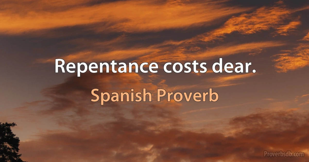 Repentance costs dear. (Spanish Proverb)