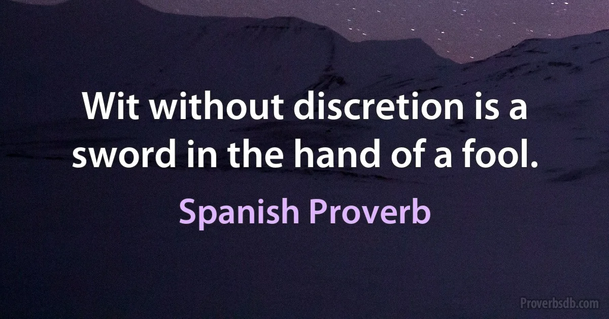 Wit without discretion is a sword in the hand of a fool. (Spanish Proverb)